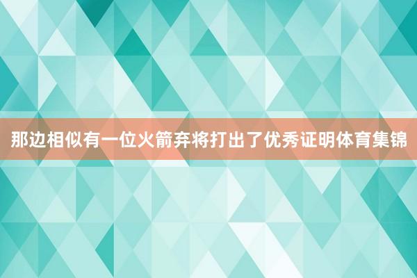 那边相似有一位火箭弃将打出了优秀证明体育集锦