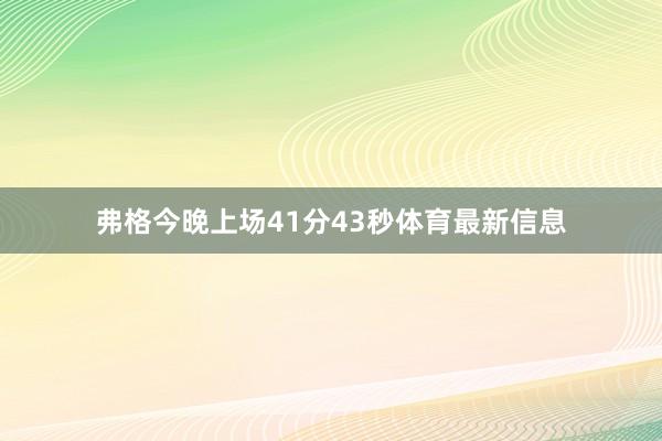 弗格今晚上场41分43秒体育最新信息