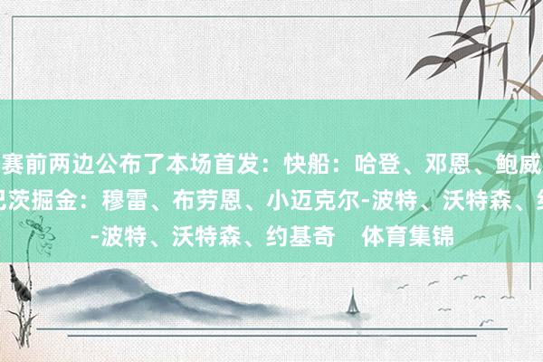 赛前两边公布了本场首发：快船：哈登、邓恩、鲍威尔、小琼斯、祖巴茨掘金：穆雷、布劳恩、小迈克尔-波特、沃特森、约基奇    体育集锦