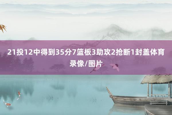 21投12中得到35分7篮板3助攻2抢断1封盖体育录像/图片