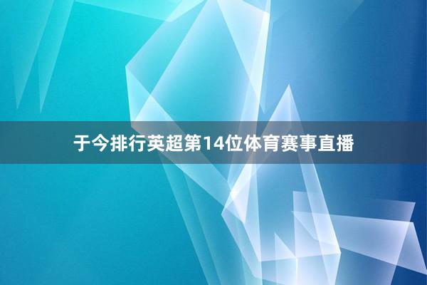 于今排行英超第14位体育赛事直播