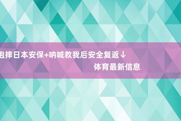 抱摔日本安保+呐喊救我后安全复返↓                                                    体育最新信息