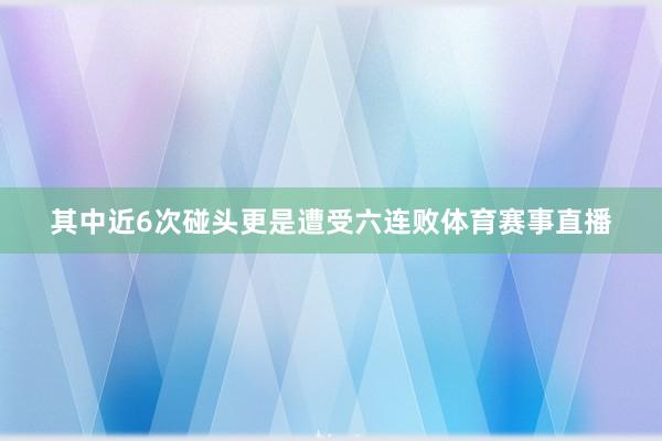 其中近6次碰头更是遭受六连败体育赛事直播