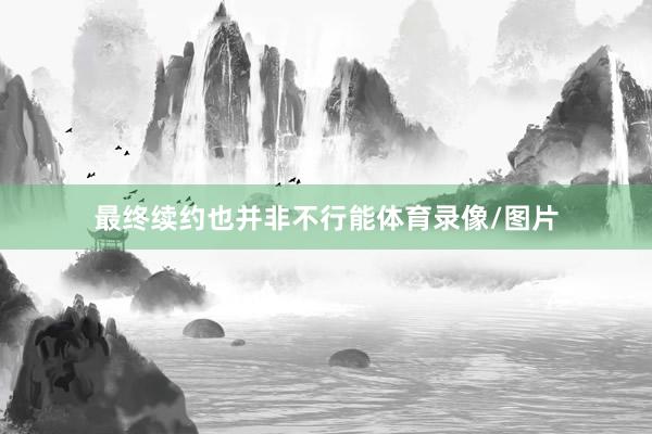 最终续约也并非不行能体育录像/图片