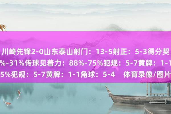 川崎先锋2-0山东泰山射门：13-5射正：5-3得分契机：1-0控球率：69%-31%传球见着力：88%-75%犯规：5-7黄牌：1-1角球：5-4    体育录像/图片