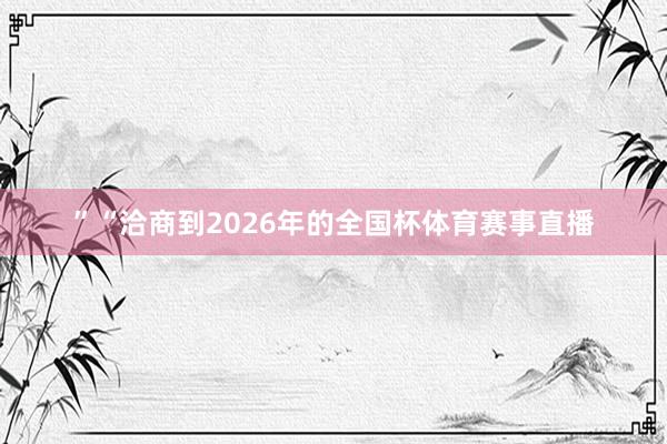 ”“洽商到2026年的全国杯体育赛事直播