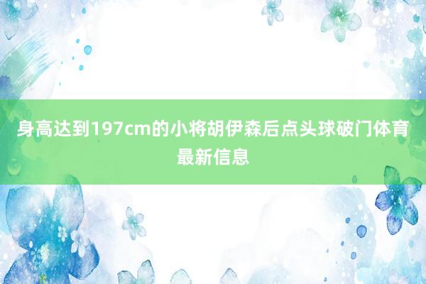 身高达到197cm的小将胡伊森后点头球破门体育最新信息