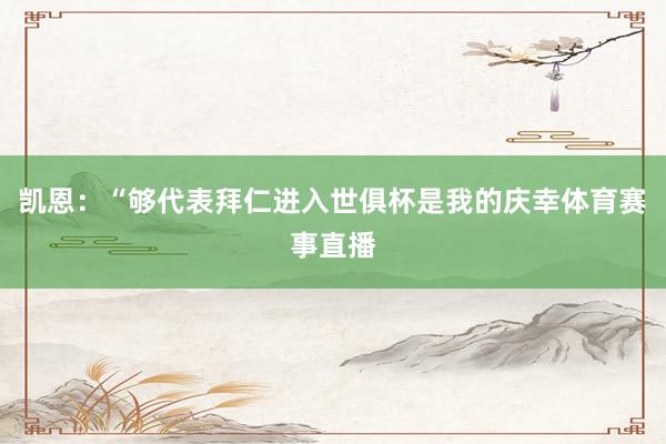 凯恩：“够代表拜仁进入世俱杯是我的庆幸体育赛事直播