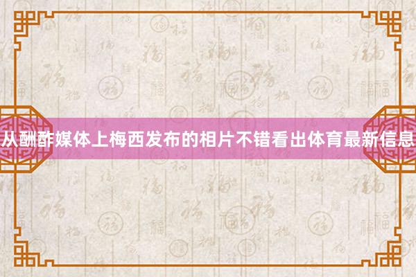 从酬酢媒体上梅西发布的相片不错看出体育最新信息