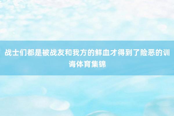 战士们都是被战友和我方的鲜血才得到了险恶的训诲体育集锦