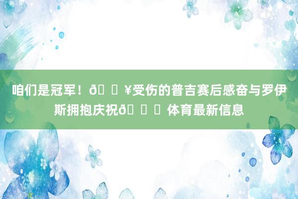 咱们是冠军！🎥受伤的普吉赛后感奋与罗伊斯拥抱庆祝🎉体育最新信息