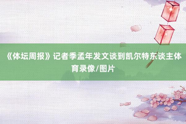 《体坛周报》记者季孟年发文谈到凯尔特东谈主体育录像/图片