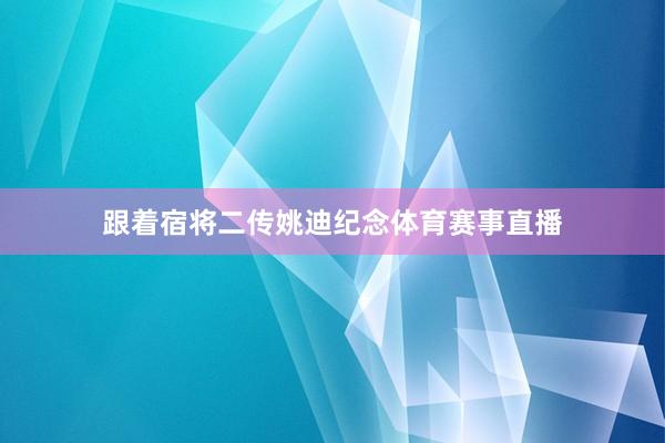 跟着宿将二传姚迪纪念体育赛事直播