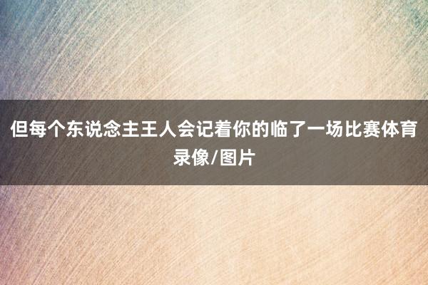 但每个东说念主王人会记着你的临了一场比赛体育录像/图片