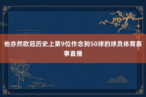 他亦然欧冠历史上第9位作念到50球的球员体育赛事直播