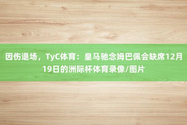 因伤退场，TyC体育：皇马驰念姆巴佩会缺席12月19日的洲际杯体育录像/图片