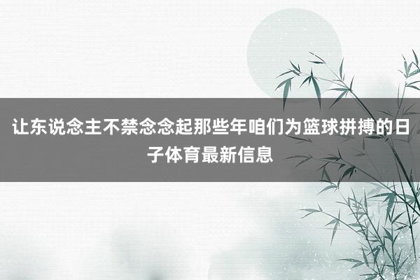 让东说念主不禁念念起那些年咱们为篮球拼搏的日子体育最新信息