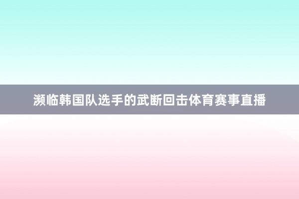 濒临韩国队选手的武断回击体育赛事直播