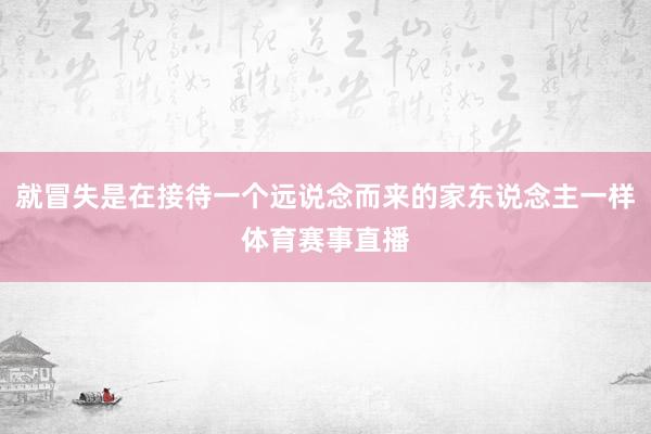 就冒失是在接待一个远说念而来的家东说念主一样体育赛事直播