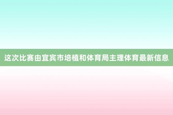 这次比赛由宜宾市培植和体育局主理体育最新信息