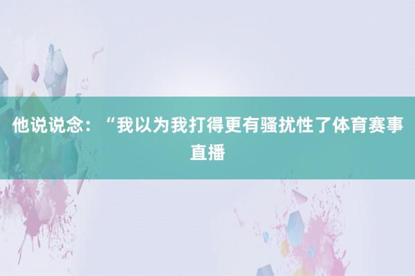 他说说念：“我以为我打得更有骚扰性了体育赛事直播