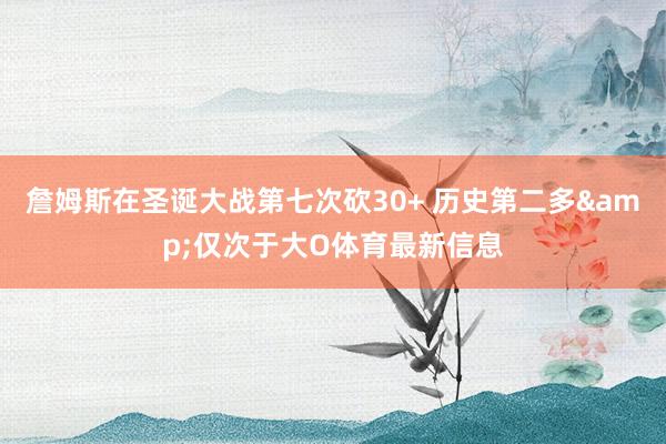 詹姆斯在圣诞大战第七次砍30+ 历史第二多&仅次于大O体育最新信息