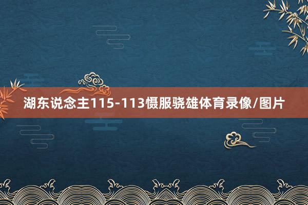 湖东说念主115-113慑服骁雄体育录像/图片