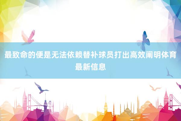 最致命的便是无法依赖替补球员打出高效阐明体育最新信息