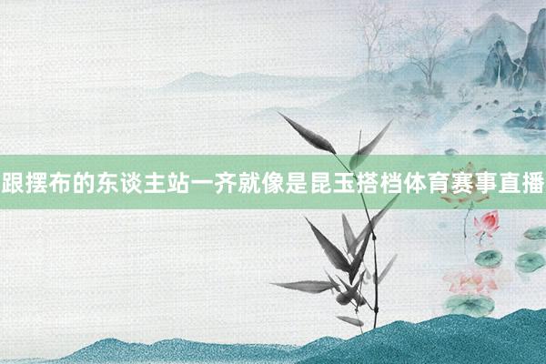 跟摆布的东谈主站一齐就像是昆玉搭档体育赛事直播