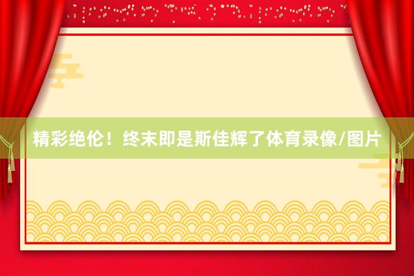 精彩绝伦！终末即是斯佳辉了体育录像/图片
