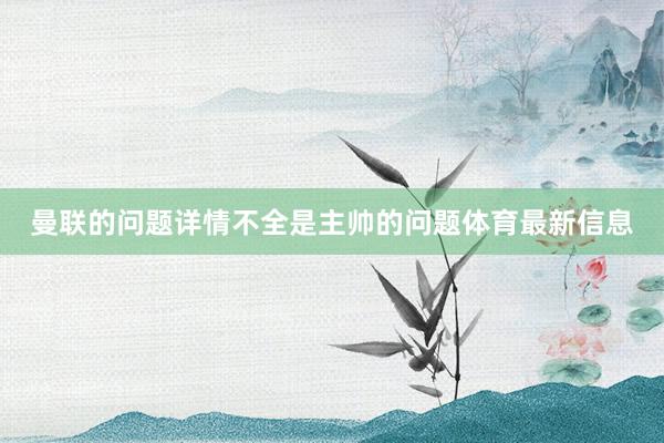 曼联的问题详情不全是主帅的问题体育最新信息