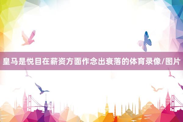 皇马是悦目在薪资方面作念出衰落的体育录像/图片