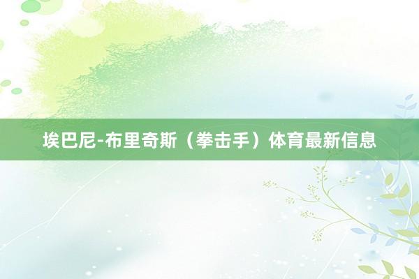 埃巴尼-布里奇斯（拳击手）体育最新信息