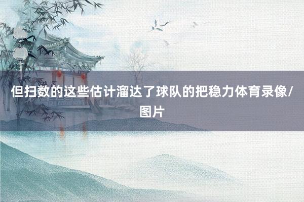但扫数的这些估计溜达了球队的把稳力体育录像/图片