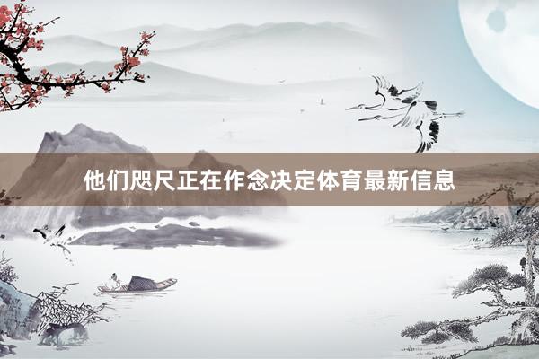 他们咫尺正在作念决定体育最新信息