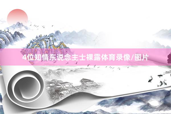 4位知情东说念主士裸露体育录像/图片