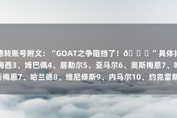 德转账号附文：“GOAT之争阻挡了！🐐”具体排名如下：1、C罗2、梅西3、姆巴佩4、居勒尔5、亚马尔6、奥斯梅恩7、哈兰德8、维尼修斯9、内马尔10、约克雷斯    体育最新信息