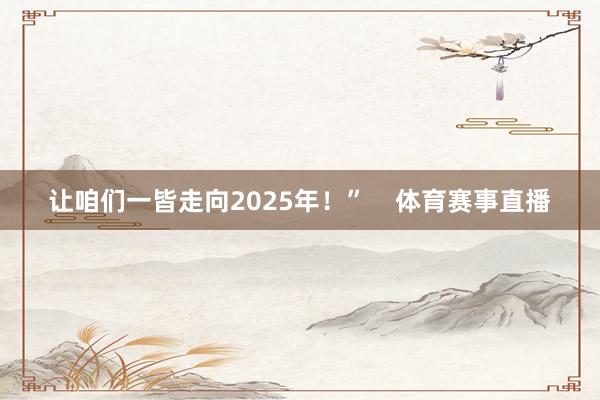 让咱们一皆走向2025年！”    体育赛事直播