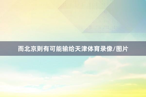 而北京则有可能输给天津体育录像/图片