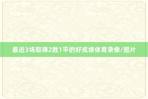 最近3场取得2胜1平的好成绩体育录像/图片