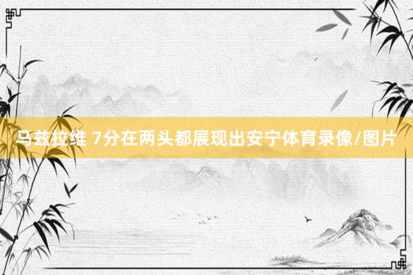 马兹拉维 7分在两头都展现出安宁体育录像/图片