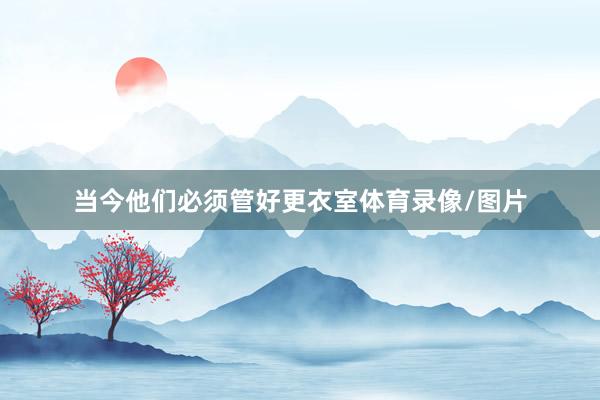 当今他们必须管好更衣室体育录像/图片