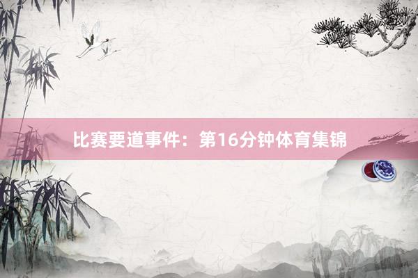 　　比赛要道事件：　　第16分钟体育集锦
