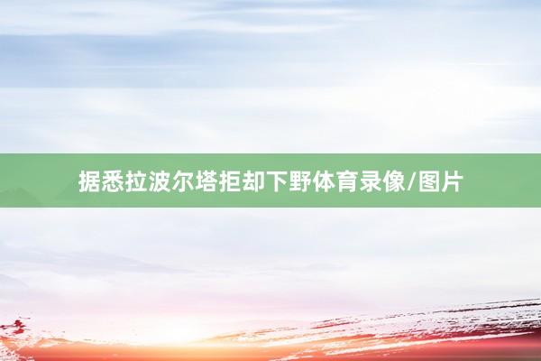 据悉拉波尔塔拒却下野体育录像/图片