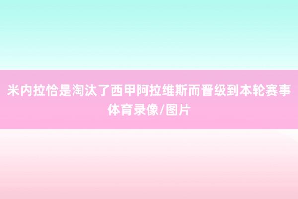 米内拉恰是淘汰了西甲阿拉维斯而晋级到本轮赛事体育录像/图片