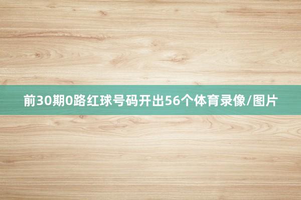 前30期0路红球号码开出56个体育录像/图片