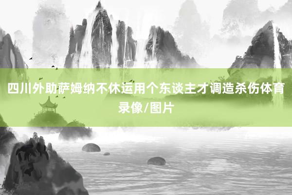 四川外助萨姆纳不休运用个东谈主才调造杀伤体育录像/图片