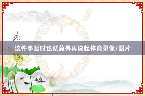 这件事暂时也就莫得再说起体育录像/图片