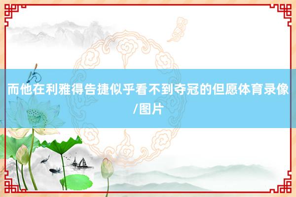 而他在利雅得告捷似乎看不到夺冠的但愿体育录像/图片