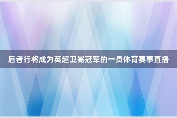 后者行将成为英超卫冕冠军的一员体育赛事直播